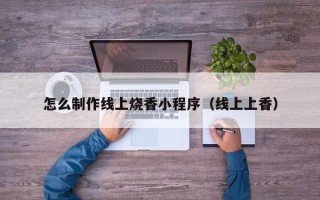 嘉鱼怎么制作线上烧香小程序（线上上香）