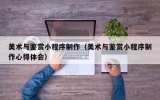 嘉鱼美术与鉴赏小程序制作（美术与鉴赏小程序制作心得体会）