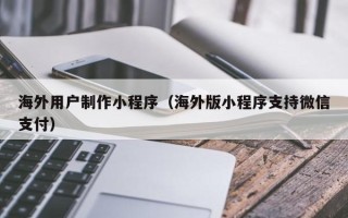 嘉鱼海外用户制作小程序（海外版小程序支持微信支付）