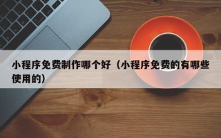 嘉鱼小程序免费制作哪个好（小程序免费的有哪些使用的）