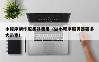 嘉鱼小程序制作服务器费用（做小程序服务器要多大带宽）