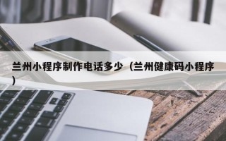 嘉鱼兰州小程序制作电话多少（兰州健康码小程序）