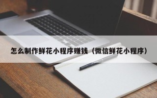 嘉鱼怎么制作鲜花小程序赚钱（微信鲜花小程序）